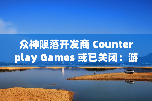 众神陨落开发商 Counterplay Games 或已关闭：游戏行业的波折与变革