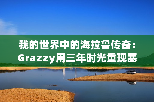 我的世界中的海拉鲁传奇:Grazzy用三年时光重现塞尔达传说:旷野之息的壮丽世界 我的世界中的海拉鲁传奇:Grazzy用三年时光重现塞尔达传说:旷野之息的壮丽世界