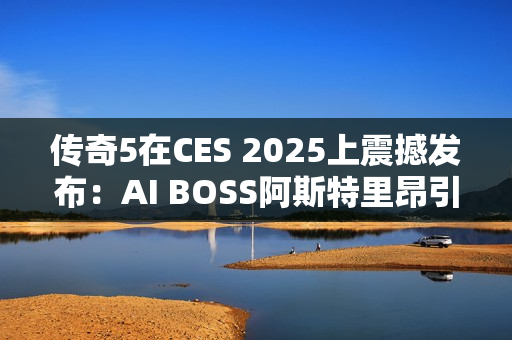传奇5在CES 2025上震撼发布：AI BOSS阿斯特里昂引领MMORPG新纪元