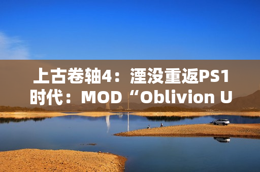 上古卷轴4：湮没重返PS1时代：MOD“Oblivion Unmastered”重塑经典游戏体验