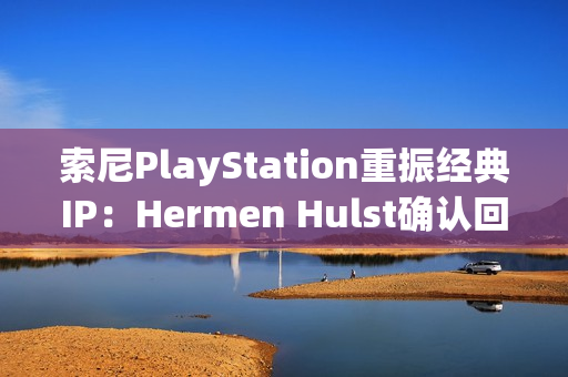 索尼PlayStation重振经典IP:Hermen Hulst确认回归计划,VGC记者爆料至少两个项目 索尼PlayStation重振经典IP:Hermen Hulst确认回归计划,VGC记者爆料至少两个项目