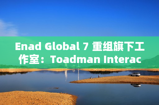 Enad Global 7 重组旗下工作室：Toadman Interactive 关闭，Piranha Games 裁员以维持运营