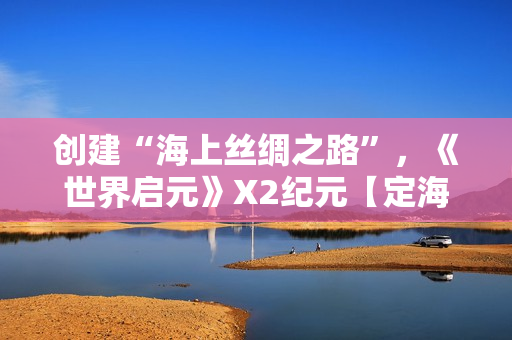 创建“海上丝绸之路”，《世界启元》X2纪元【定海平波】1.25正式上线