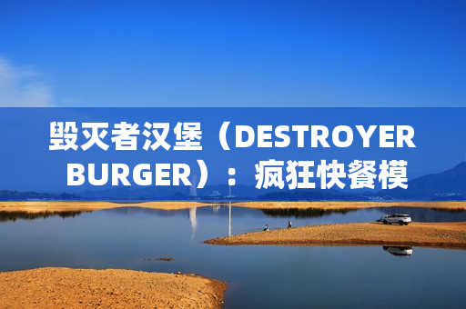 毁灭者汉堡（DESTROYER BURGER）：疯狂快餐模拟中的混乱管理与生存挑战