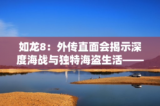 如龙8：外传直面会揭示深度海战与独特海盗生活——世嘉新作引人瞩目