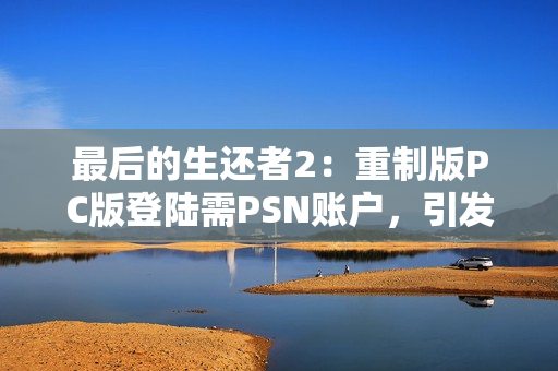 最后的生还者2：重制版PC版登陆需PSN账户，引发玩家不满与讨论