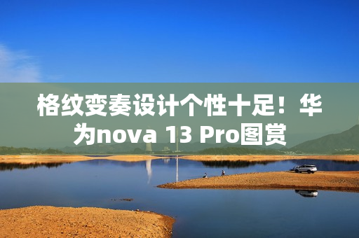 格纹变奏设计个性十足！华为nova 13 Pro图赏