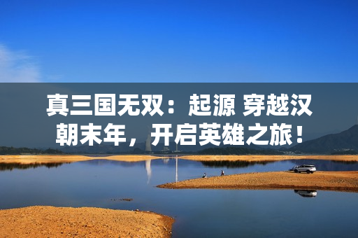 真三国无双:起源 穿越汉朝末年,开启英雄之旅! 真三国无双:起源 穿越汉朝末年,开启英雄之旅!