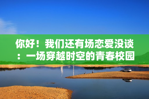 你好!我们还有场恋爱没谈:一场穿越时空的青春校园恋爱之旅 你好!我们还有场恋爱没谈:一场穿越时空的青春校园恋爱之旅