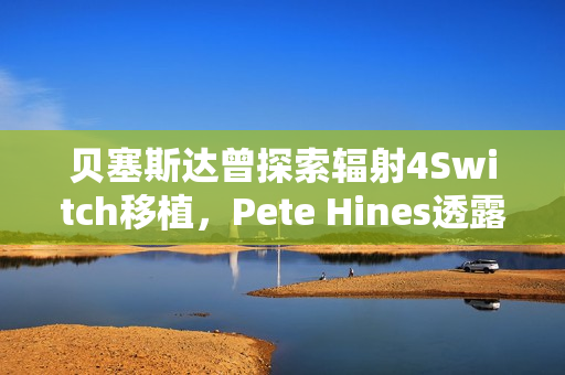 贝塞斯达曾探索辐射4Switch移植，Pete Hines透露背后故事