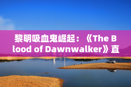 黎明吸血鬼崛起:《The Blood of Dawnwalker》直播首曝,前《巫师3》团队新作! 黎明吸血鬼崛起:《The Blood of Dawnwalker》直播首曝,前《巫师3》团队新作!
