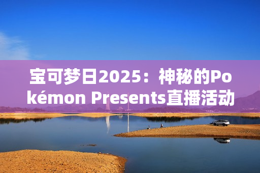 宝可梦日2025：神秘的Pokémon Presents直播活动即将揭晓，Switch 2与新作成焦点