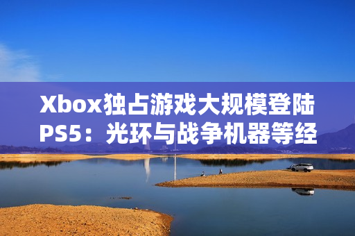Xbox独占游戏大规模登陆PS5:光环与战争机器等经典作品跨平台扩展 Xbox独占游戏大规模登陆PS5:光环与战争机器等经典作品跨平台扩展
