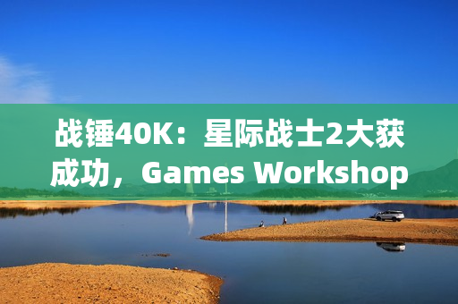 战锤40K：星际战士2大获成功，Games Workshop对电子游戏改编更加重视！
