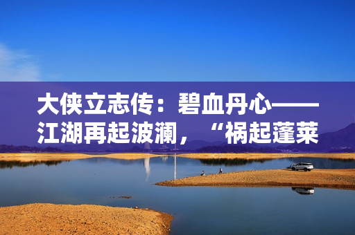 大侠立志传:碧血丹心——江湖再起波澜,“祸起蓬莱”资料片引领新传奇 大侠立志传:碧血丹心——江湖再起波澜,“祸起蓬莱”资料片引领新传奇