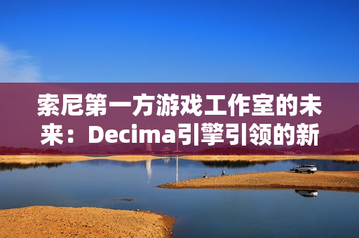 索尼第一方游戏工作室的未来:Decima引擎引领的新篇章 索尼第一方游戏工作室的未来:Decima引擎引领的新篇章