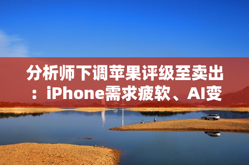 分析师下调苹果评级至卖出：iPhone需求疲软、AI变现能力不明