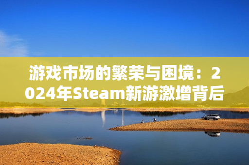 游戏市场的繁荣与困境：2024年Steam新游激增背后的隐忧