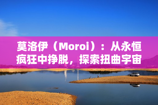 莫洛伊（Moroi）：从永恒疯狂中挣脱，探索扭曲宇宙引擎的黑暗童话