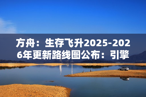 方舟：生存飞升2025-2026年更新路线图公布：引擎升级与丰富DLC扩展游戏世界