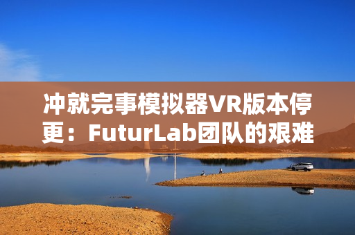冲就完事模拟器VR版本停更:FuturLab团队的艰难抉择与未来展望 冲就完事模拟器VR版本停更:FuturLab团队的艰难抉择与未来展望