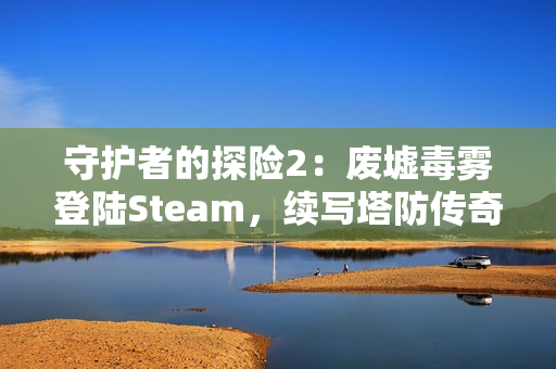 守护者的探险2:废墟毒雾登陆Steam,续写塔防传奇 守护者的探险2:废墟毒雾登陆Steam,续写塔防传奇