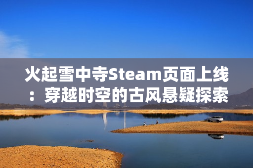 火起雪中寺Steam页面上线：穿越时空的古风悬疑探索之旅