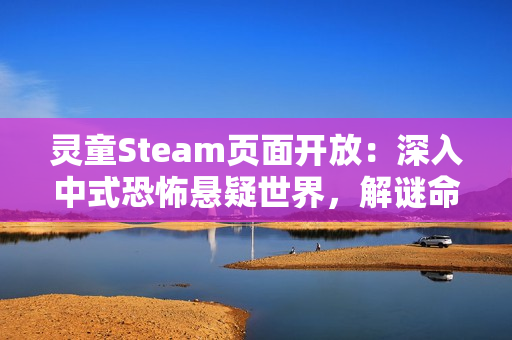 灵童Steam页面开放:深入中式恐怖悬疑世界,解谜命运背后的秘密 灵童Steam页面开放:深入中式恐怖悬疑世界,解谜命运背后的秘密