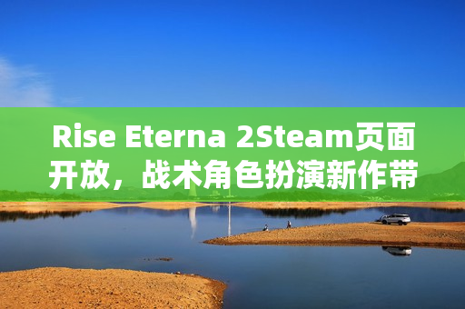Rise Eterna 2Steam页面开放，战术角色扮演新作带你进入家族纷争与复仇的史诗旅程