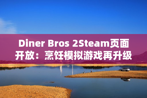 Diner Bros 2Steam页面开放：烹饪模拟游戏再升级，邀你体验快节奏餐厅经营