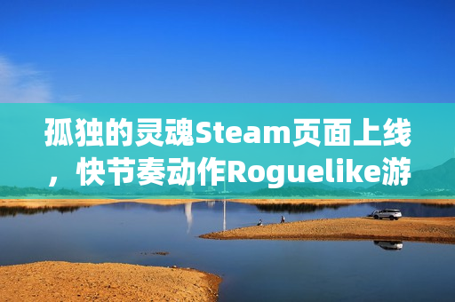 孤独的灵魂Steam页面上线，快节奏动作Roguelike游戏邀你探索神秘宇宙