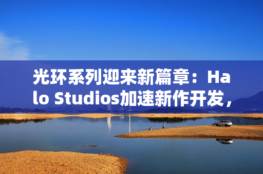 光环系列迎来新篇章：Halo Studios加速新作开发，虚幻5引擎引领未来