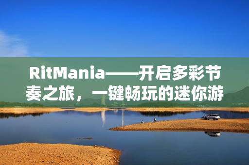 RitMania——开启多彩节奏之旅,一键畅玩的迷你游戏盛宴 RitMania——开启多彩节奏之旅,一键畅玩的迷你游戏盛宴