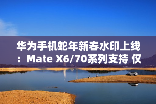 华为手机蛇年新春水印上线：Mate X6/70系列支持 仅限鸿蒙NEXT
