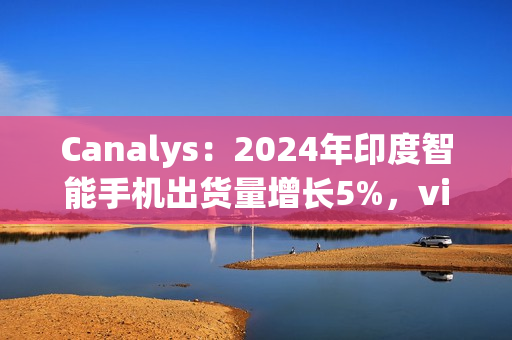 Canalys:2024年印度智能手机出货量增长5%,vivo排名第一、苹果Q4首次进入前五 Canalys:2024年印度智能手机出货量增长5%,vivo排名第一、苹果Q4首次进入前五