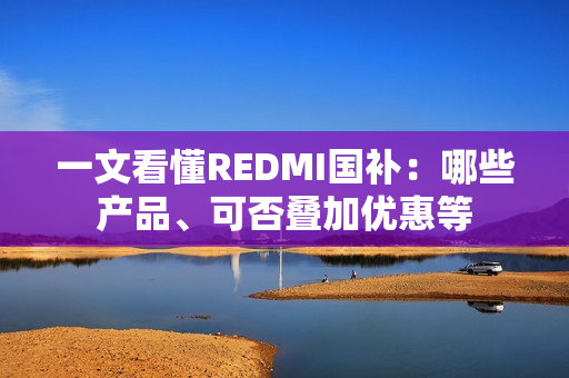 一文看懂REDMI国补：哪些产品、可否叠加优惠等