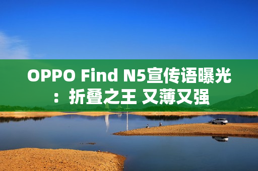 OPPO Find N5宣传语曝光：折叠之王 又薄又强