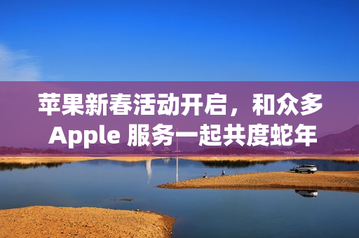 苹果新春活动开启,和众多 Apple 服务一起共度蛇年 苹果新春活动开启,和众多 Apple 服务一起共度蛇年