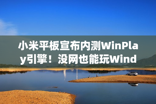 小米平板宣布内测WinPlay引擎！没网也能玩Windows游戏 能装Steam
