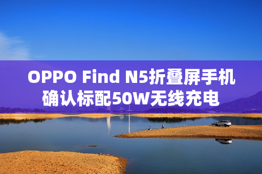 OPPO Find N5折叠屏手机确认标配50W无线充电