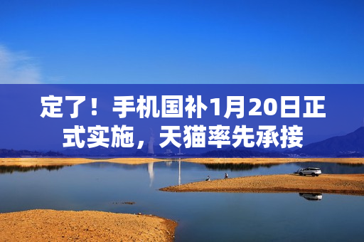 定了！手机国补1月20日正式实施，天猫率先承接