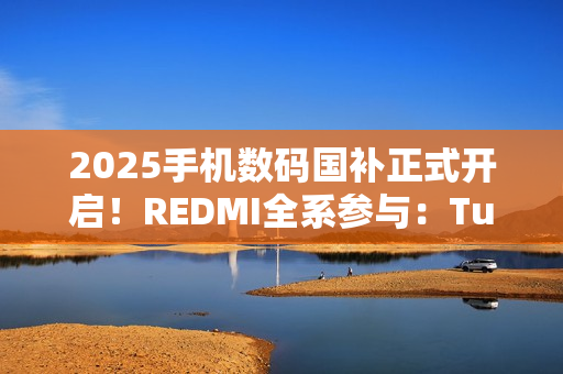 2025手机数码国补正式开启!REDMI全系参与:Turbo 4仅1699元起 2025手机数码国补正式开启!REDMI全系参与:Turbo 4仅1699元起