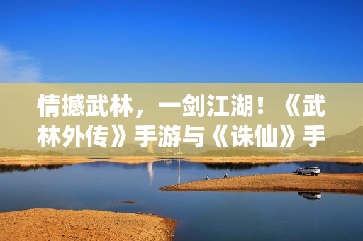 情撼武林，一剑江湖！《武林外传》手游与《诛仙》手游联动奇缘即将来袭