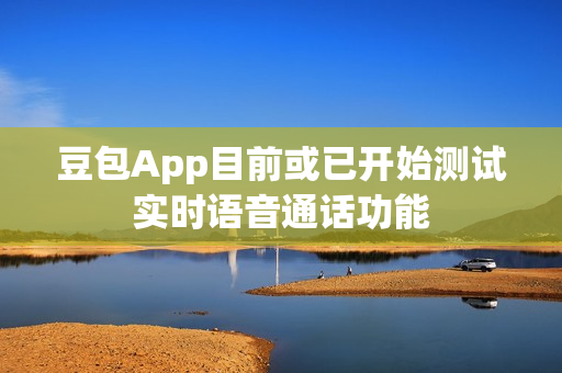 豆包App目前或已开始测试实时语音通话功能