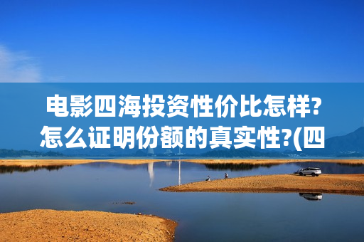 电影四海投资性价比怎样?怎么证明份额的真实性?(四海的投资方)