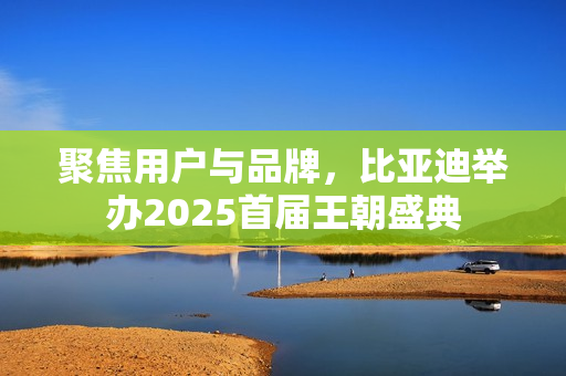 聚焦用户与品牌，比亚迪举办2025首届王朝盛典
