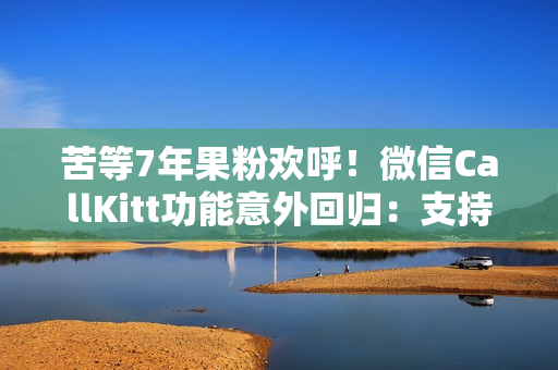 苦等7年果粉欢呼！微信CallKitt功能意外回归：支持灵动岛显示