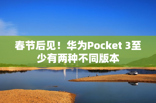 春节后见！华为Pocket 3至少有两种不同版本