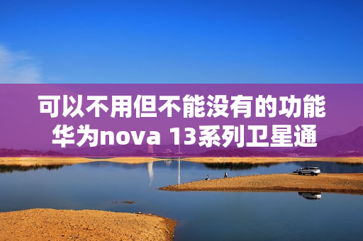 可以不用但不能没有的功能 华为nova 13系列卫星通信详细测评