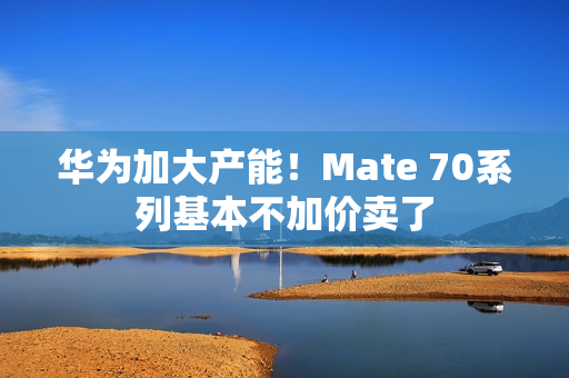 华为加大产能！Mate 70系列基本不加价卖了
